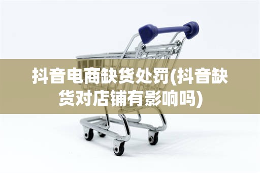 抖音电商缺货处罚(抖音缺货对店铺有影响吗)