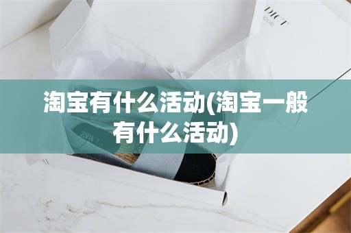 淘宝有什么活动(淘宝一般有什么活动)