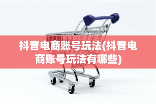抖音电商账号玩法(抖音电商账号玩法有哪些)