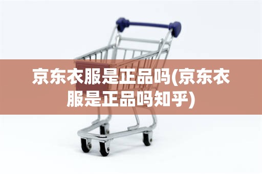 京东衣服是正品吗(京东衣服是正品吗知乎)