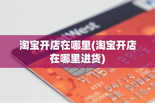 淘宝开店在哪里(淘宝开店在哪里进货)