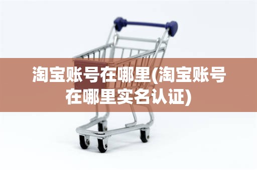 淘宝账号在哪里(淘宝账号在哪里实名认证)