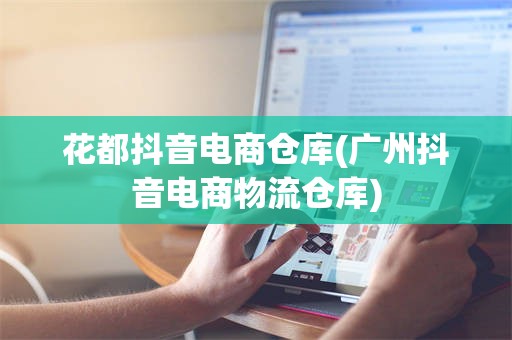 花都抖音电商仓库(广州抖音电商物流仓库)
