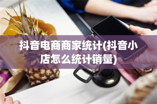 抖音电商商家统计(抖音小店怎么统计销量)