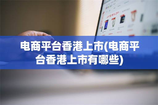 电商平台香港上市(电商平台香港上市有哪些)