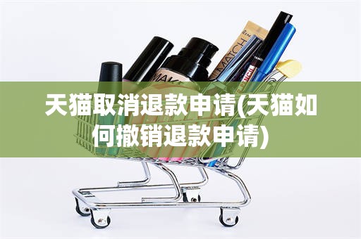 天猫取消退款申请(天猫如何撤销退款申请)