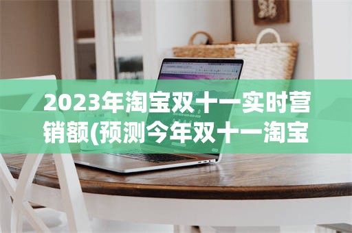 2023年淘宝双十一实时营销额(预测今年双十一淘宝的销售额是多少)
