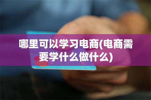 哪里可以学习电商(电商需要学什么做什么)