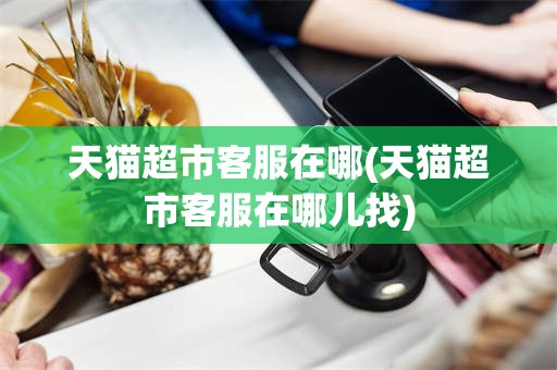 天猫超市客服在哪(天猫超市客服在哪儿找)