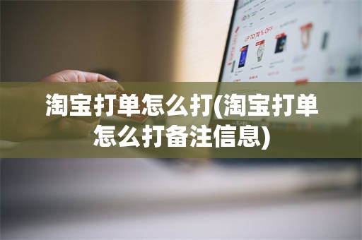 淘宝打单怎么打(淘宝打单怎么打备注信息)