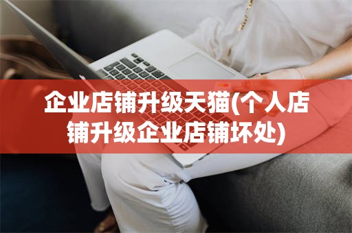 企业店铺升级天猫(个人店铺升级企业店铺坏处)