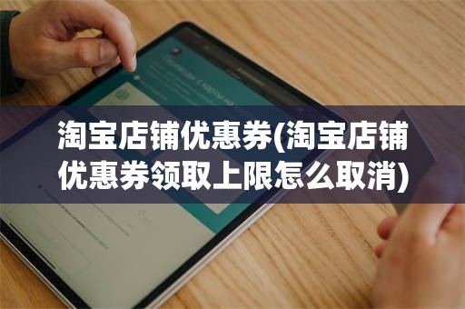 淘宝店铺优惠券(淘宝店铺优惠券领取上限怎么取消)