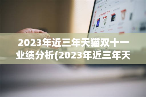 2023年近三年天猫双十一业绩分析(2023年近三年天猫双十一业绩分析图)