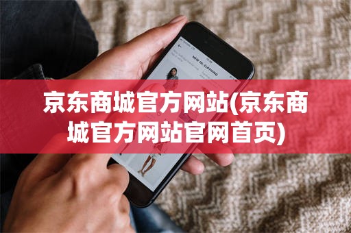 京东商城官方网站(京东商城官方网站官网首页)