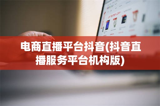 电商直播平台抖音(抖音直播服务平台机构版)