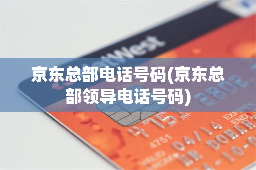 京东总部电话号码(京东总部领导电话号码)