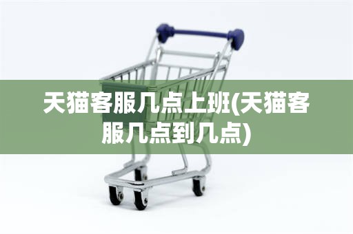 天猫客服几点上班(天猫客服几点到几点)