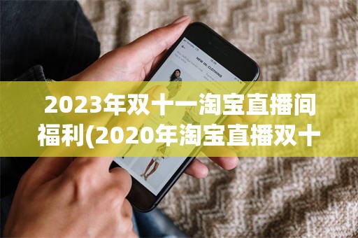 2023年双十一淘宝直播间福利(2020年淘宝直播双十一有多少成交量)