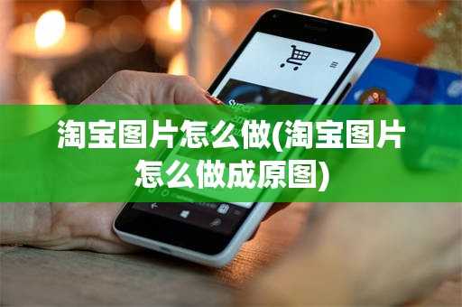 淘宝图片怎么做(淘宝图片怎么做成原图)