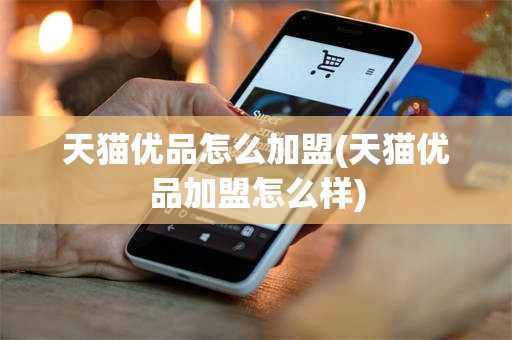 天猫优品怎么加盟(天猫优品加盟怎么样)