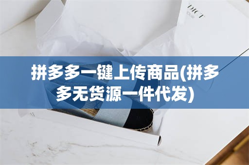 拼多多一键上传商品(拼多多无货源一件代发)