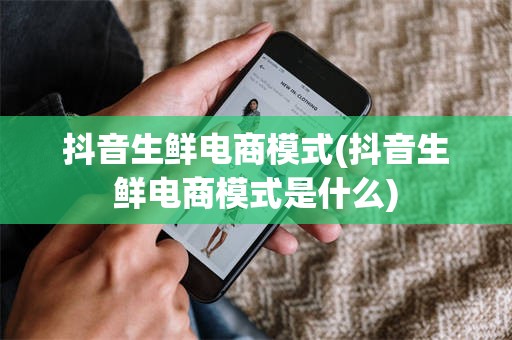 抖音生鲜电商模式(抖音生鲜电商模式是什么)