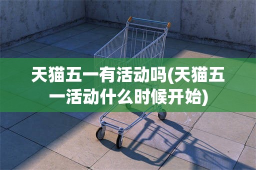 天猫五一有活动吗(天猫五一活动什么时候开始)