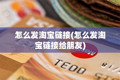 怎么发淘宝链接(怎么发淘宝链接给朋友)