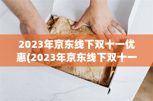 2023年京东线下双十一优惠(2023年京东线下双十一优惠活动)