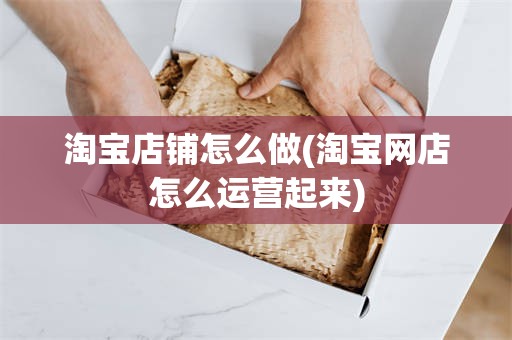 淘宝店铺怎么做(淘宝网店怎么运营起来)