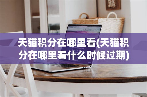 天猫积分在哪里看(天猫积分在哪里看什么时候过期)