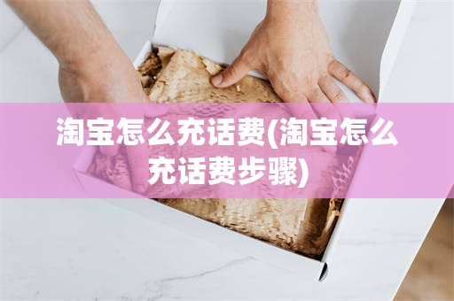 淘宝怎么充话费(淘宝怎么充话费步骤)