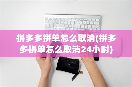 拼多多拼单怎么取消(拼多多拼单怎么取消24小时)