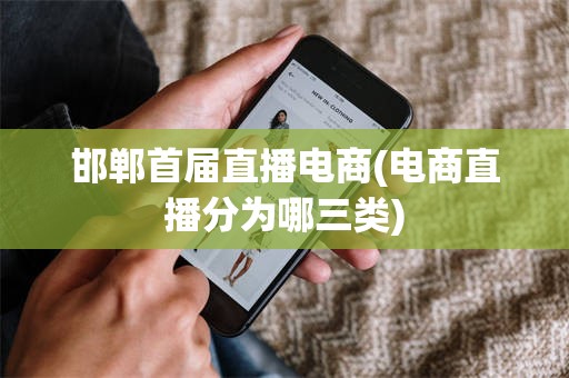 邯郸首届直播电商(电商直播分为哪三类)
