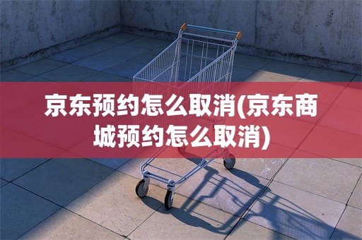 京东预约怎么取消(京东商城预约怎么取消)