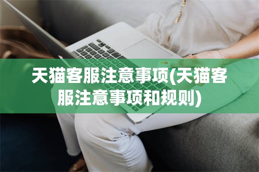 天猫客服注意事项(天猫客服注意事项和规则)