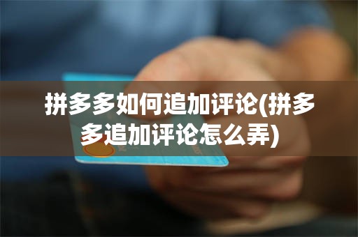 拼多多如何追加评论(拼多多追加评论怎么弄)