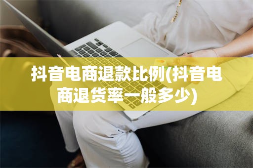 抖音电商退款比例(抖音电商退货率一般多少)