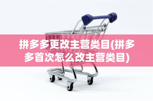 拼多多更改主营类目(拼多多首次怎么改主营类目)