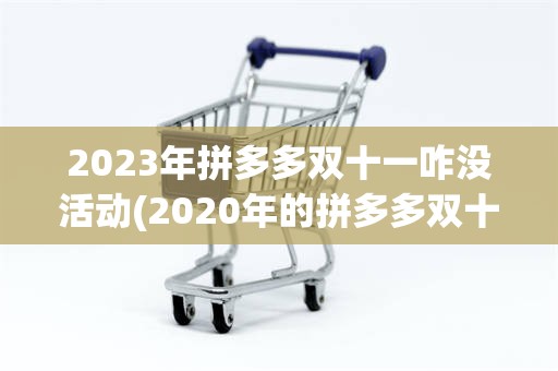 2023年拼多多双十一咋没活动(2020年的拼多多双十一活动什么时候开始)