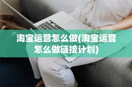 淘宝运营怎么做(淘宝运营怎么做链接计划)