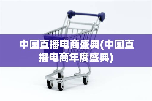 中国直播电商盛典(中国直播电商年度盛典)