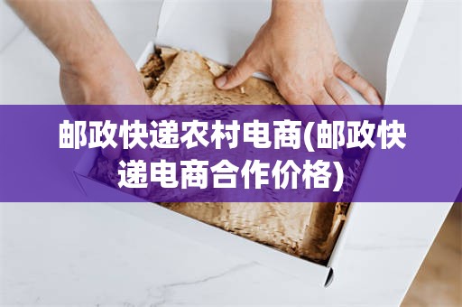 邮政快递农村电商(邮政快递电商合作价格)