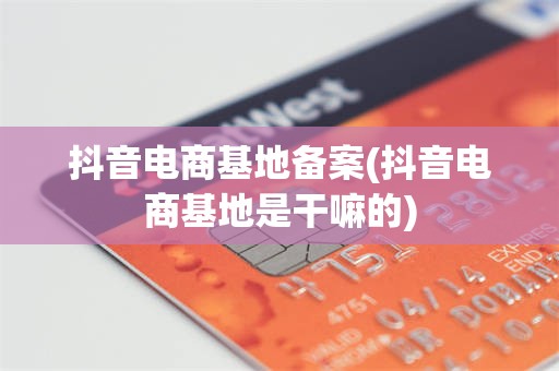 抖音电商基地备案(抖音电商基地是干嘛的)