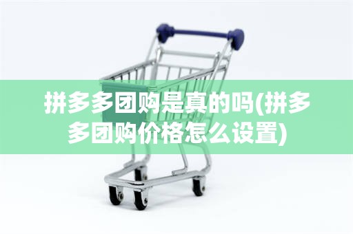拼多多团购是真的吗(拼多多团购价格怎么设置)