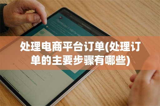 处理电商平台订单(处理订单的主要步骤有哪些)