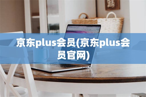 京东plus会员(京东plus会员官网)