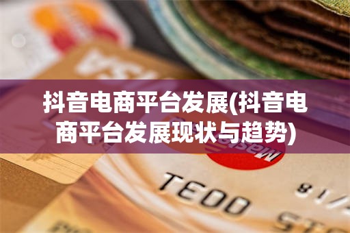 抖音电商平台发展(抖音电商平台发展现状与趋势)