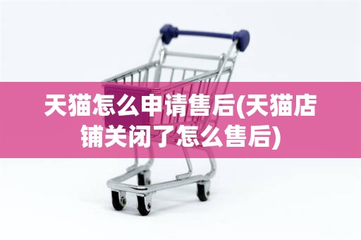 天猫怎么申请售后(天猫店铺关闭了怎么售后)
