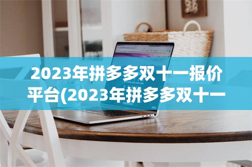 2023年拼多多双十一报价平台(2023年拼多多双十一什么时候开始)